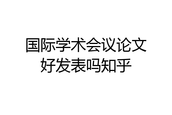 国际学术会议论文好发表吗知乎