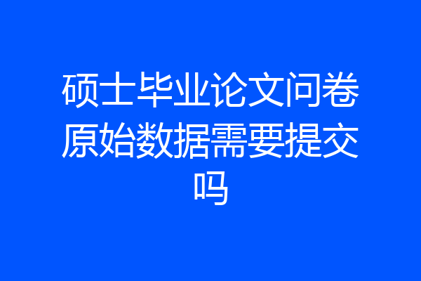 硕士毕业论文问卷原始数据需要提交吗