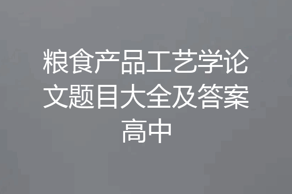 粮食产品工艺学论文题目大全及答案高中