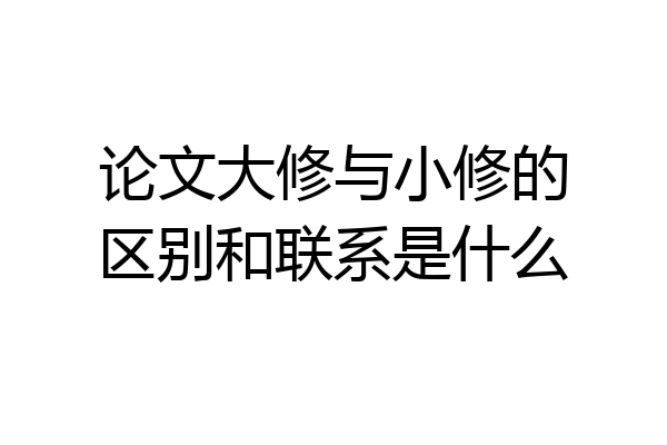论文大修与小修的区别和联系是什么