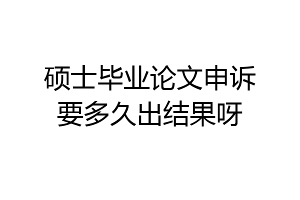 硕士毕业论文申诉要多久出结果呀