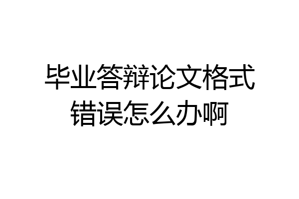 毕业答辩论文格式错误怎么办啊