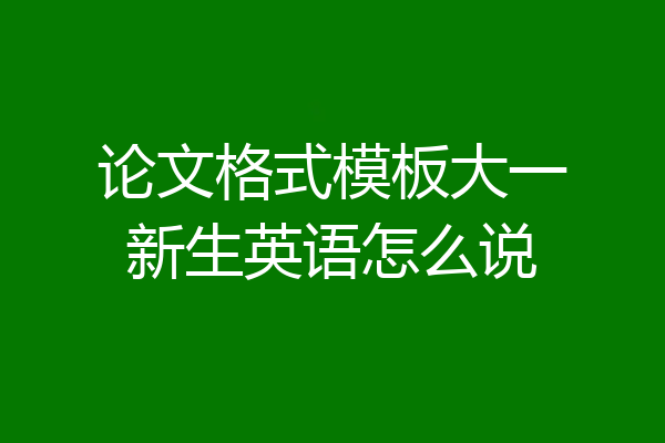 论文格式模板大一新生英语怎么说