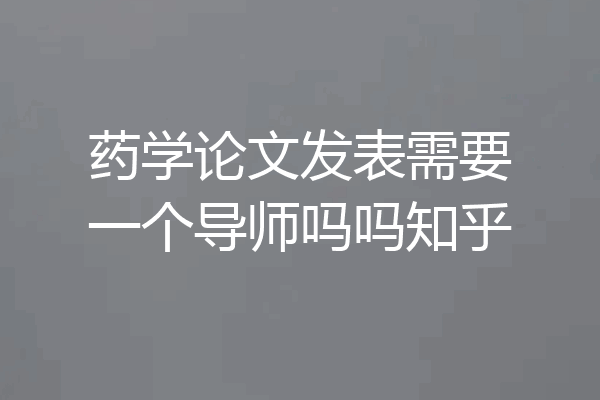 药学论文发表需要一个导师吗吗知乎