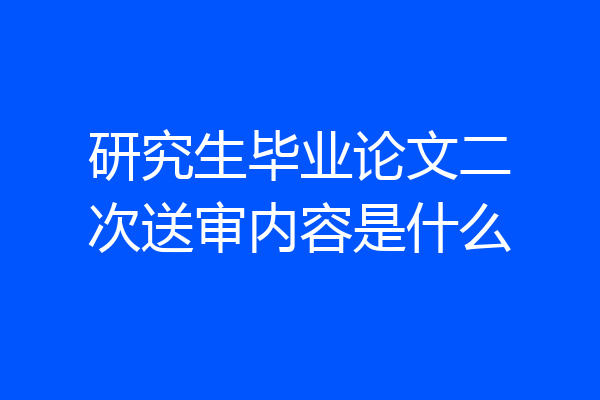 研究生毕业论文二次送审内容是什么