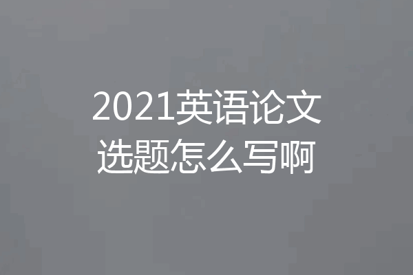 2021英语论文选题怎么写啊