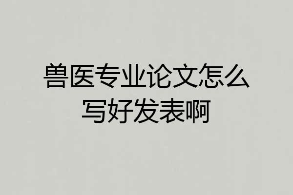 兽医专业论文怎么写好发表啊