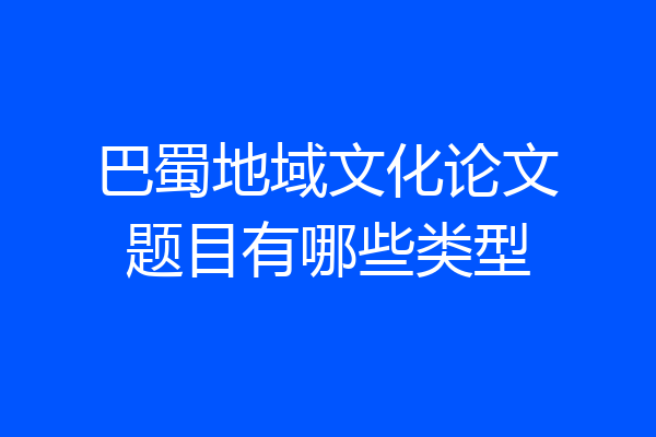 巴蜀地域文化论文题目有哪些类型
