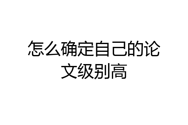 怎么确定自己的论文级别高