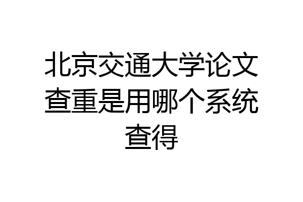 北京交通大学论文查重是用哪个系统查得