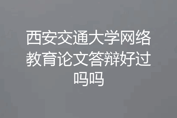 西安交通大学网络教育论文答辩好过吗吗