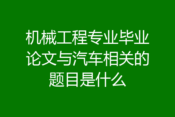 机械工程专业毕业论文与汽车相关的题目是什么