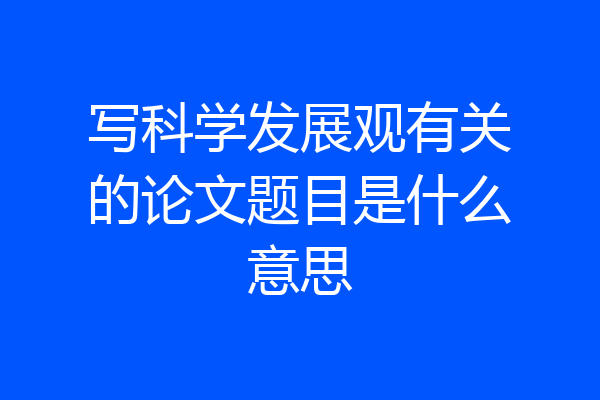 写科学发展观有关的论文题目是什么意思