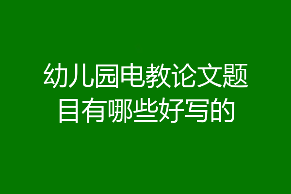 幼儿园电教论文题目有哪些好写的