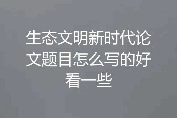 生态文明新时代论文题目怎么写的好看一些