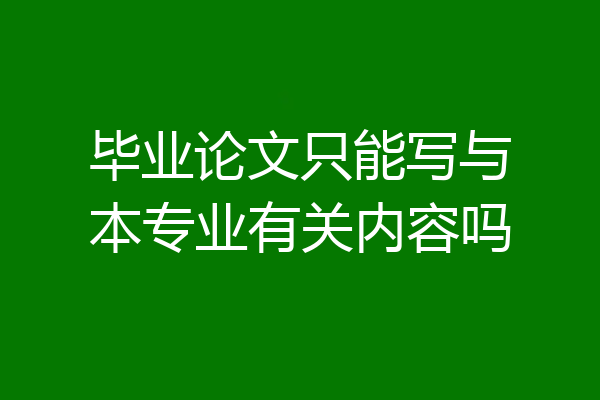毕业论文只能写与本专业有关内容吗
