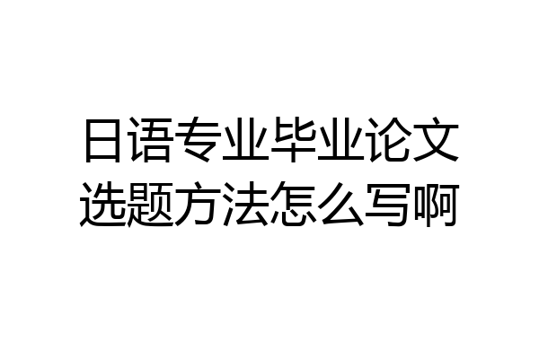 日语专业毕业论文选题方法怎么写啊