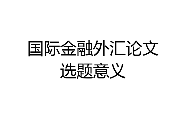 国际金融外汇论文选题意义
