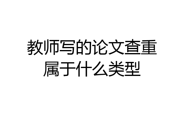 教师写的论文查重属于什么类型