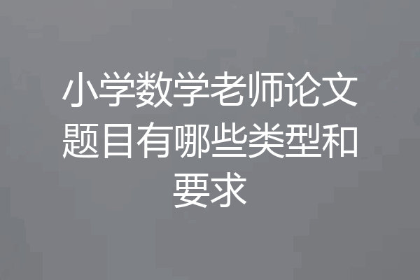 小学数学老师论文题目有哪些类型和要求