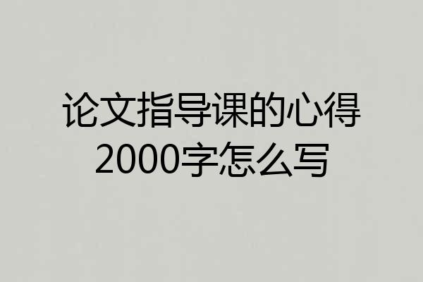 论文指导课的心得2000字怎么写