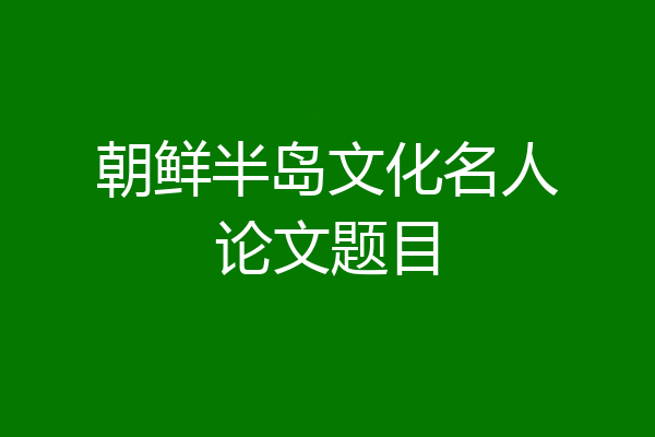 朝鲜半岛文化名人论文题目