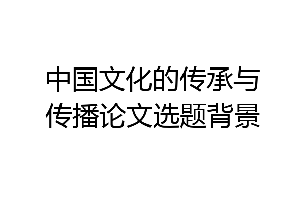 中国文化的传承与传播论文选题背景
