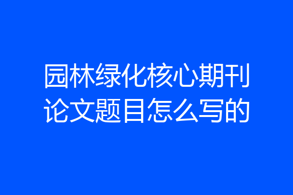 园林绿化核心期刊论文题目怎么写的
