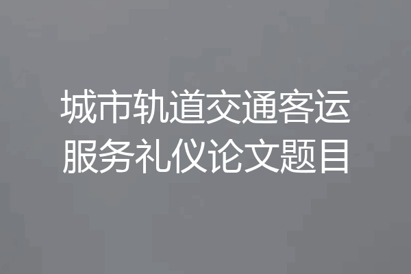 城市轨道交通客运服务礼仪论文题目