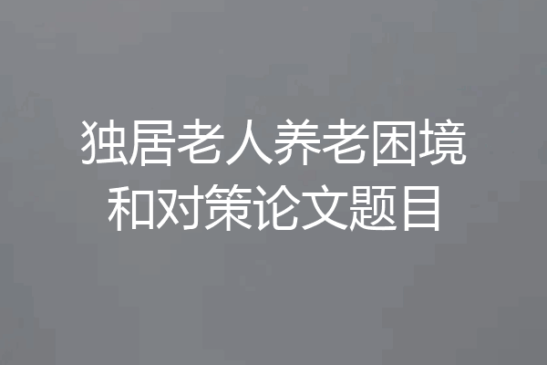 独居老人养老困境和对策论文题目