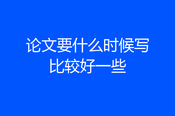 论文要什么时候写比较好一些