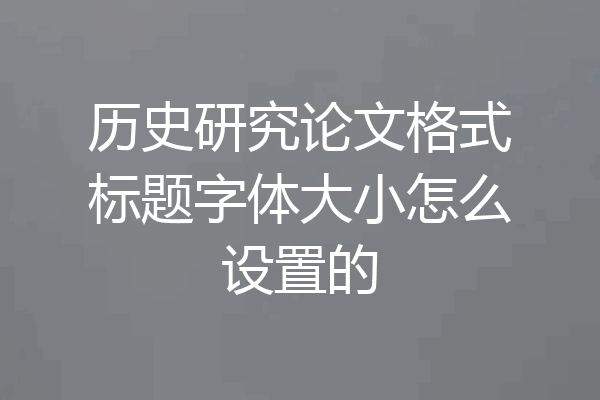 历史研究论文格式标题字体大小怎么设置的