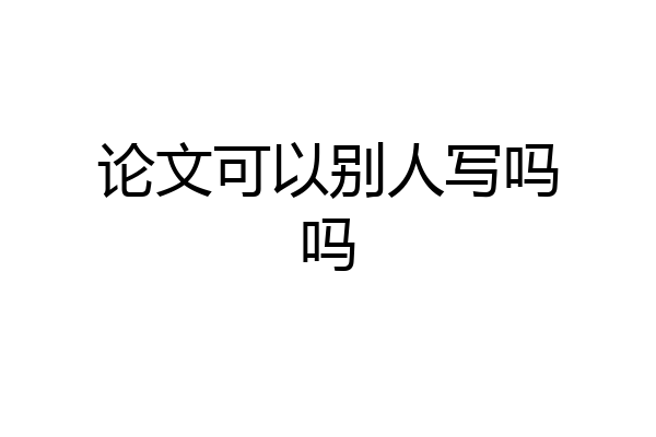 论文可以别人写吗吗