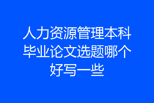 人力资源管理本科毕业论文选题哪个好写一些