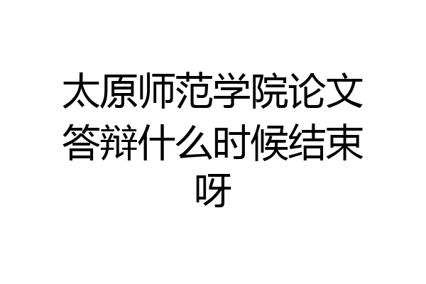 太原师范学院论文答辩什么时候结束呀
