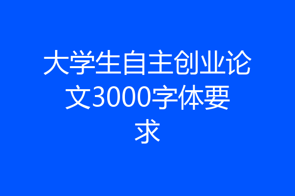大学生自主创业论文3000字体要求