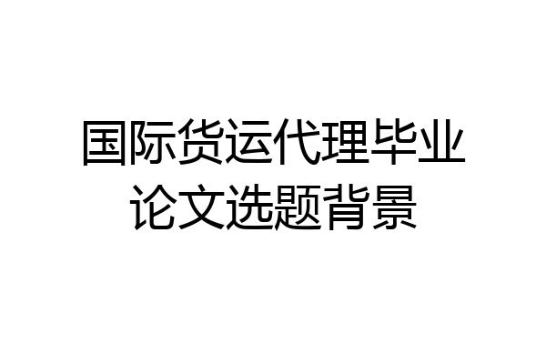 国际货运代理毕业论文选题背景