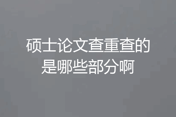 硕士论文查重查的是哪些部分啊