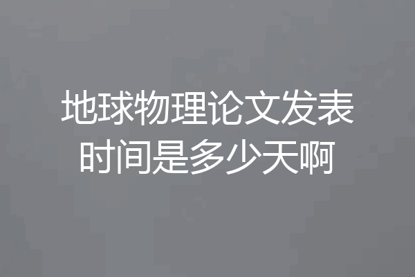 地球物理论文发表时间是多少天啊