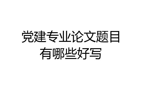 党建专业论文题目有哪些好写