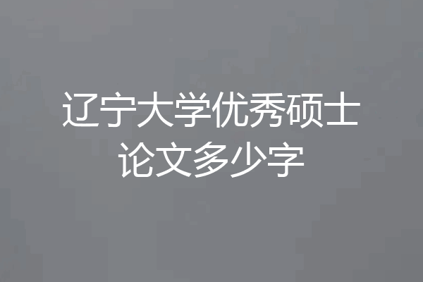 辽宁大学优秀硕士论文多少字