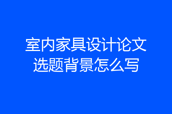 室内家具设计论文选题背景怎么写