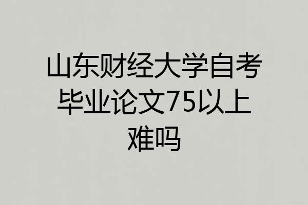 山东财经大学自考毕业论文75以上难吗