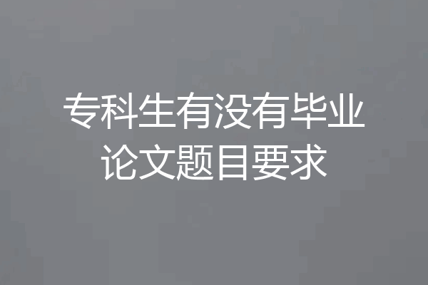专科生有没有毕业论文题目要求