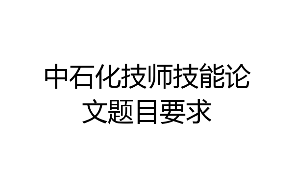 中石化技师技能论文题目要求