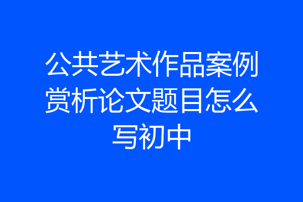 公共艺术作品案例赏析论文题目怎么写初中
