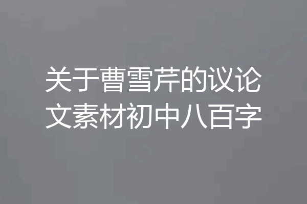 关于曹雪芹的议论文素材初中八百字
