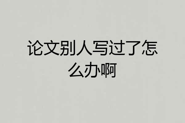 论文别人写过了怎么办啊