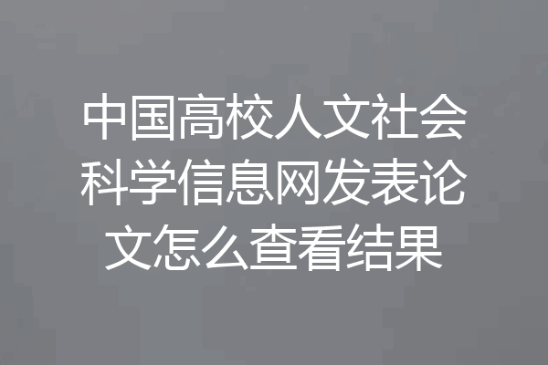 中国高校人文社会科学信息网发表论文怎么查看结果