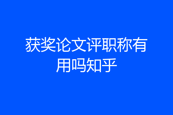 获奖论文评职称有用吗知乎